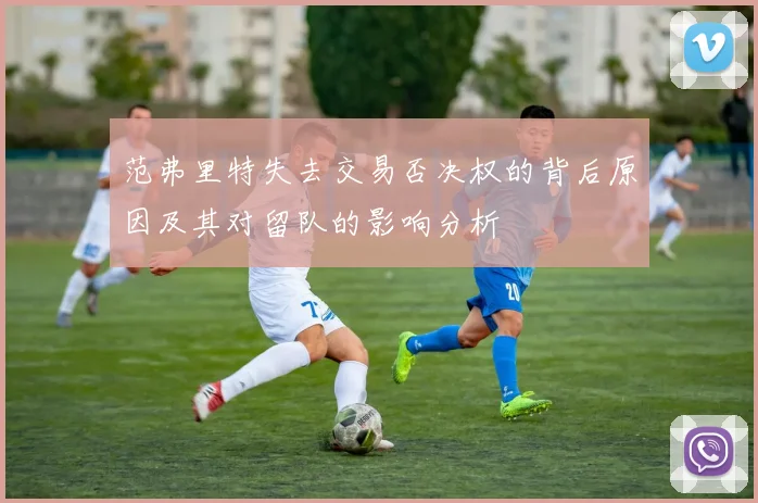 范弗里特失去交易否决权的背后原因及其对留队的影响分析