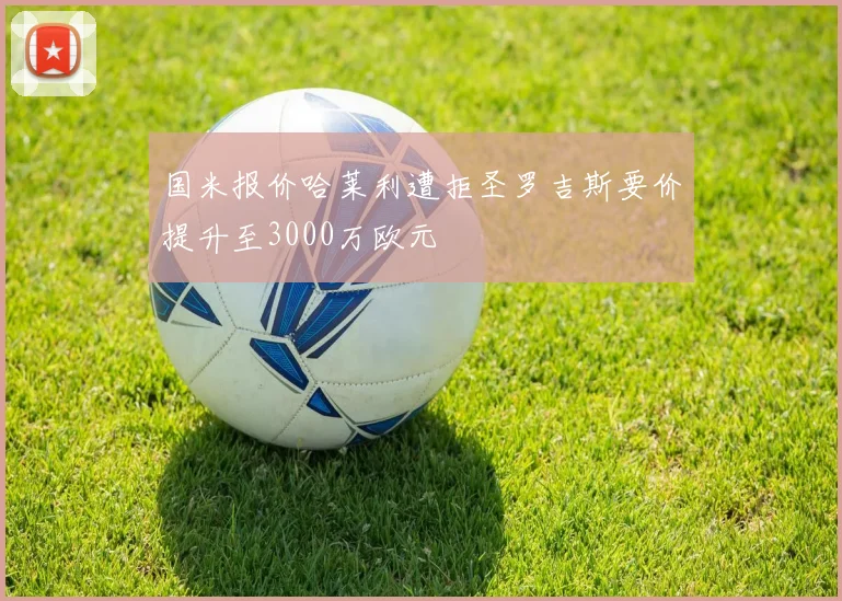 国米报价哈莱利遭拒圣罗吉斯要价提升至3000万欧元