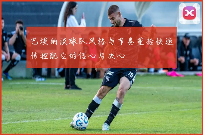 巴埃纳谈球队风格与节奏重拾快速传控配合的信心与决心