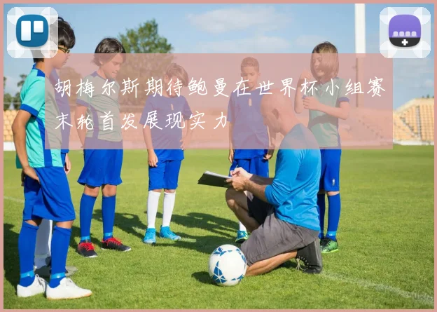 胡梅尔斯期待鲍曼在世界杯小组赛末轮首发展现实力