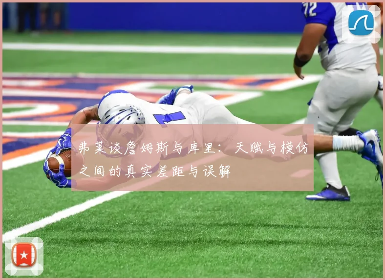 弗莱谈詹姆斯与库里：天赋与模仿之间的真实差距与误解