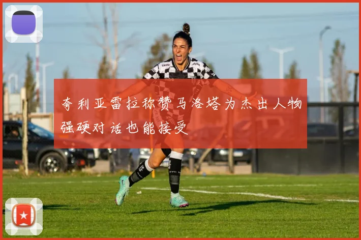 夸利亚雷拉称赞马洛塔为杰出人物强硬对话也能接受