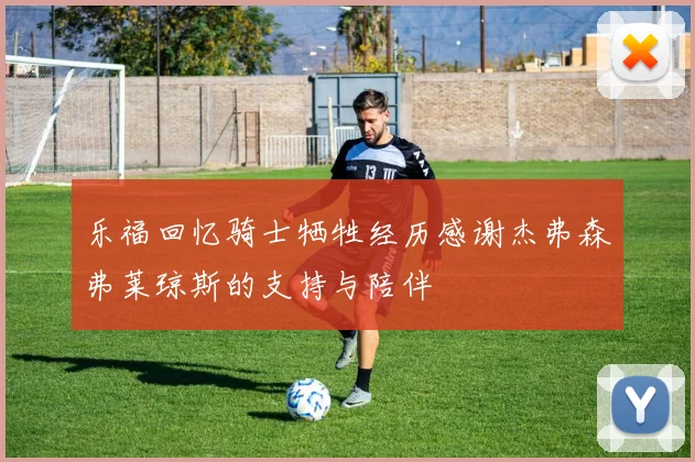 乐福回忆骑士牺牲经历感谢杰弗森弗莱琼斯的支持与陪伴