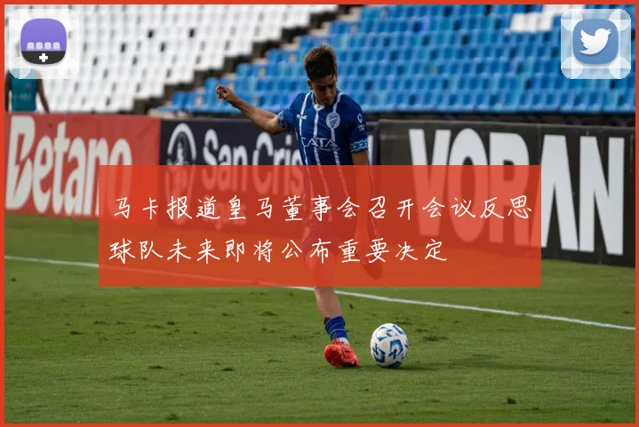 马卡报道皇马董事会召开会议反思球队未来即将公布重要决定