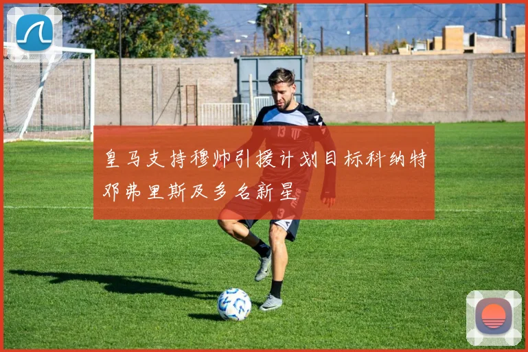 皇马支持穆帅引援计划目标科纳特邓弗里斯及多名新星