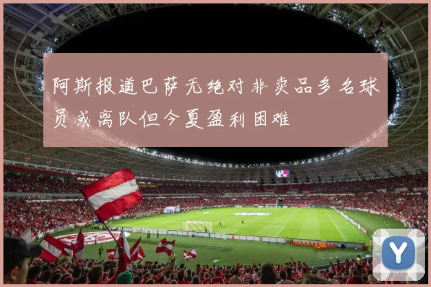 阿斯报道巴萨无绝对非卖品多名球员或离队但今夏盈利困难