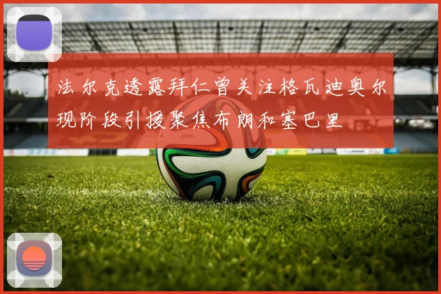 法尔克透露拜仁曾关注格瓦迪奥尔现阶段引援聚焦布朗和塞巴里