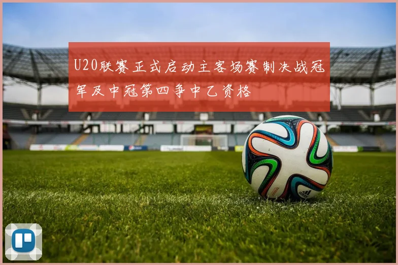 U20联赛正式启动主客场赛制决战冠军及中冠第四争中乙资格