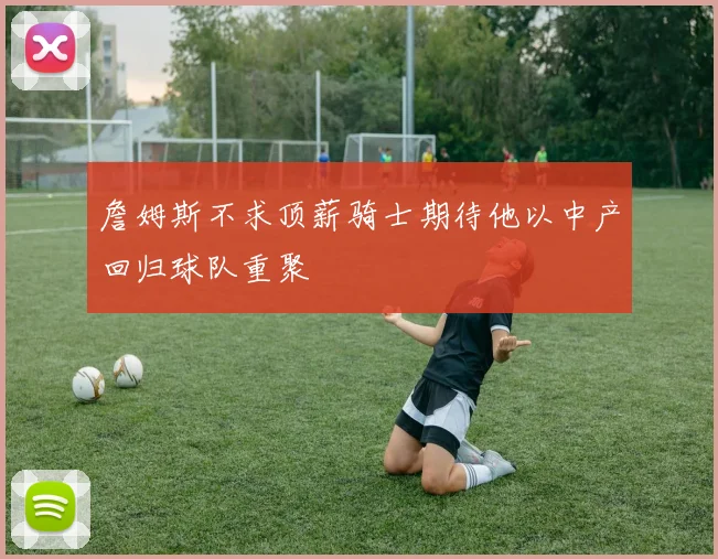 詹姆斯不求顶薪骑士期待他以中产回归球队重聚