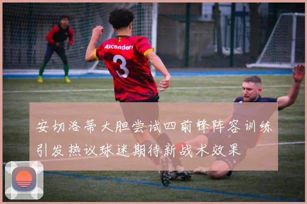 安切洛蒂大胆尝试四前锋阵容训练引发热议球迷期待新战术效果