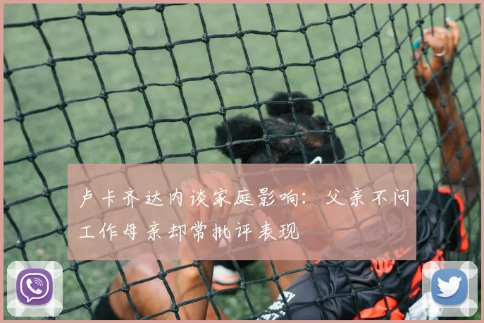 卢卡齐达内谈家庭影响：父亲不问工作母亲却常批评表现