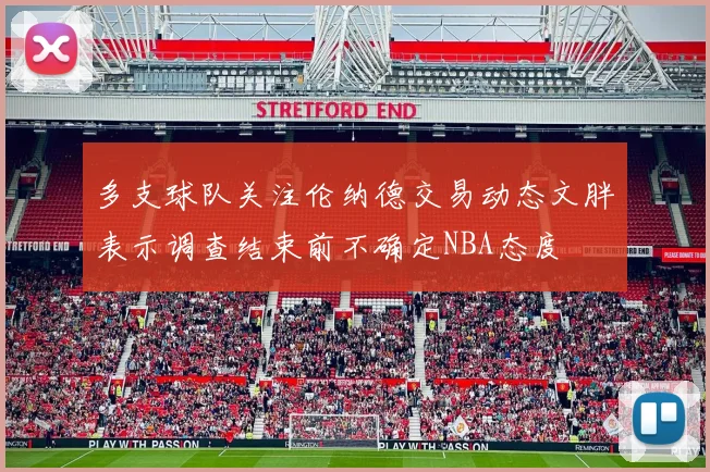 多支球队关注伦纳德交易动态文胖表示调查结束前不确定NBA态度