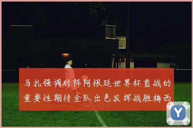 马扎强调对阵阿根廷世界杯首战的重要性期待全队出色发挥战胜梅西