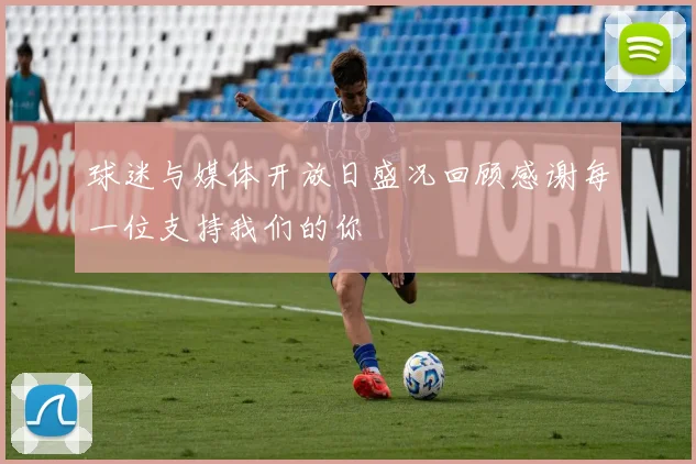 球迷与媒体开放日盛况回顾感谢每一位支持我们的你