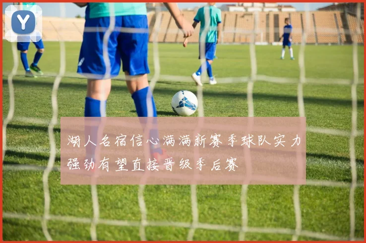 湖人名宿信心满满新赛季球队实力强劲有望直接晋级季后赛