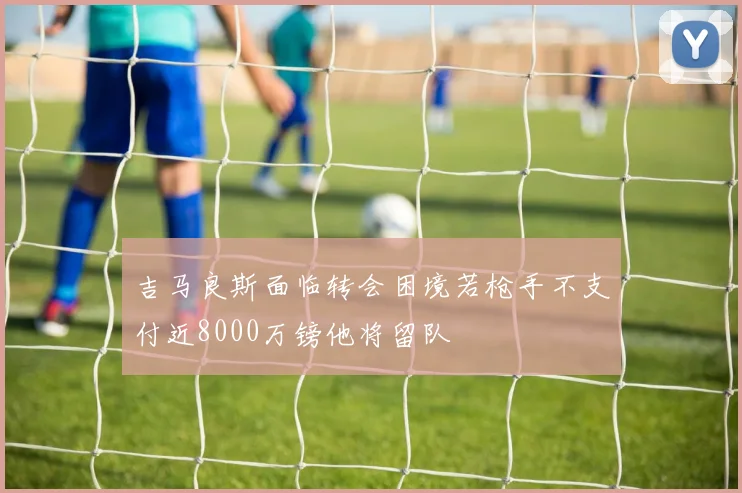 吉马良斯面临转会困境若枪手不支付近8000万镑他将留队