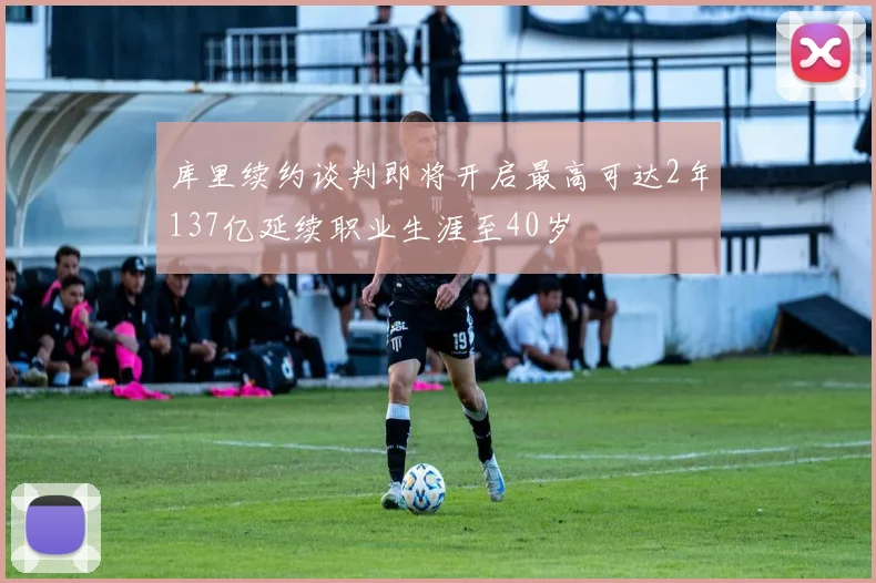 库里续约谈判即将开启最高可达2年137亿延续职业生涯至40岁