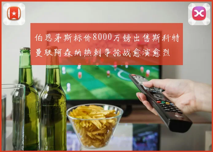 伯恩茅斯标价8000万镑出售斯科特曼联阿森纳热刺争抢战愈演愈烈