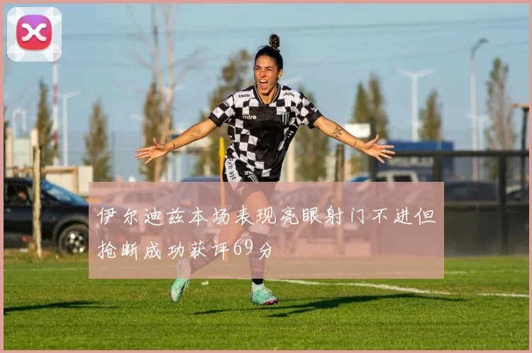 伊尔迪兹本场表现亮眼射门不进但抢断成功获评69分
