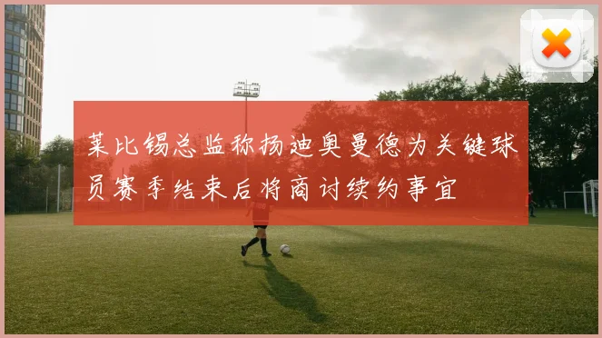 莱比锡总监称扬迪奥曼德为关键球员赛季结束后将商讨续约事宜