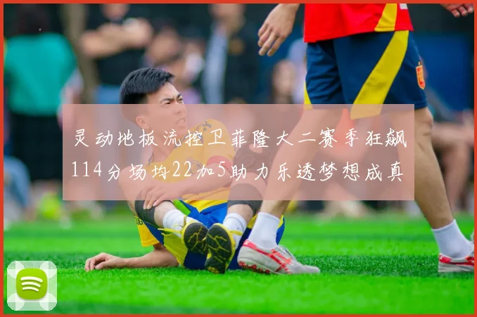 灵动地板流控卫菲隆大二赛季狂飙114分场均22加5助力乐透梦想成真