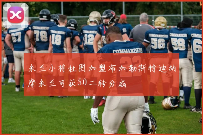 米兰小将杜图加盟布加勒斯特迪纳摩米兰可获50二转分成