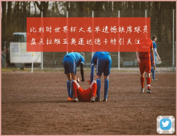 比利时世界杯大名单遗憾缺席球员盘点拉维亚奥蓬达德卡特引关注