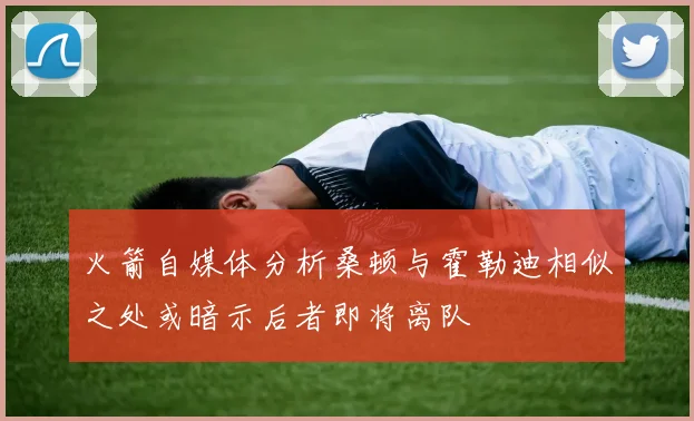 火箭自媒体分析桑顿与霍勒迪相似之处或暗示后者即将离队