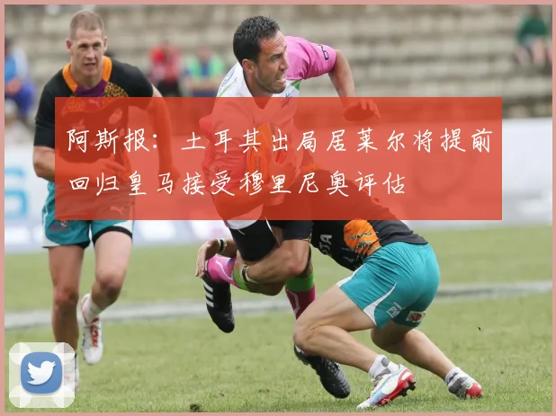 阿斯报：土耳其出局居莱尔将提前回归皇马接受穆里尼奥评估