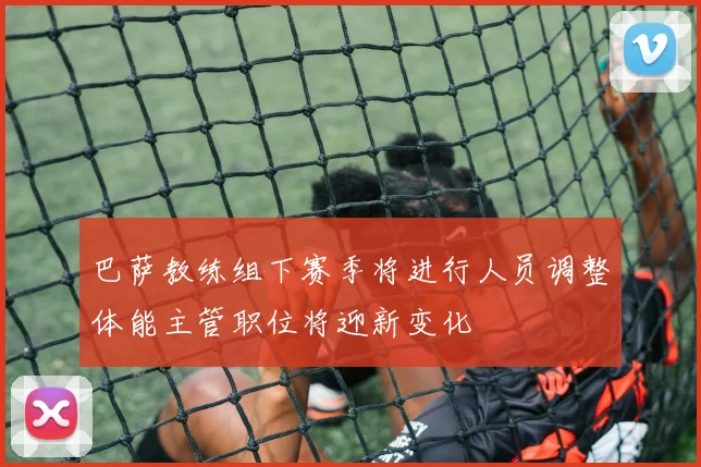 巴萨教练组下赛季将进行人员调整体能主管职位将迎新变化