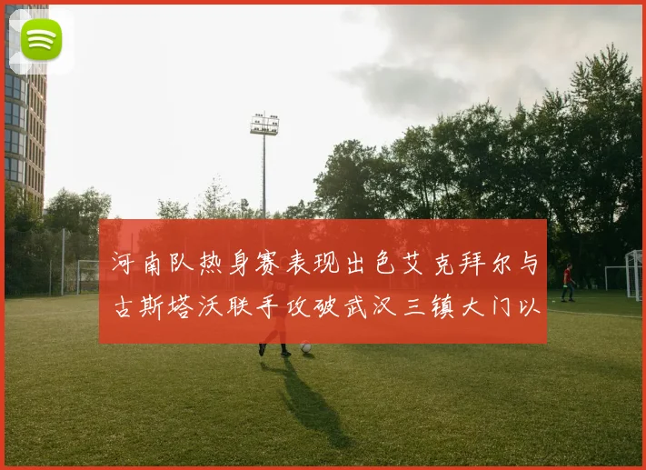 河南队热身赛表现出色艾克拜尔与古斯塔沃联手攻破武汉三镇大门以2-0获胜