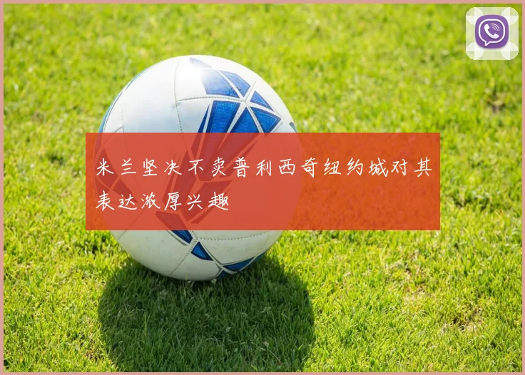 米兰坚决不卖普利西奇纽约城对其表达浓厚兴趣