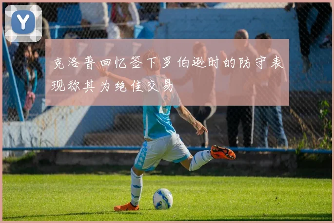 克洛普回忆签下罗伯逊时的防守表现称其为绝佳交易