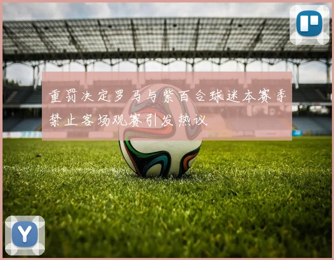 重罚决定罗马与紫百合球迷本赛季禁止客场观赛引发热议