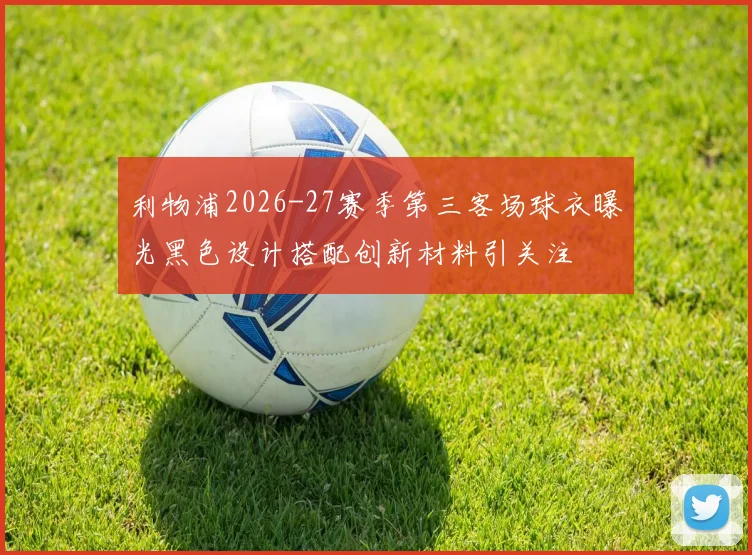 利物浦2026-27赛季第三客场球衣曝光黑色设计搭配创新材料引关注