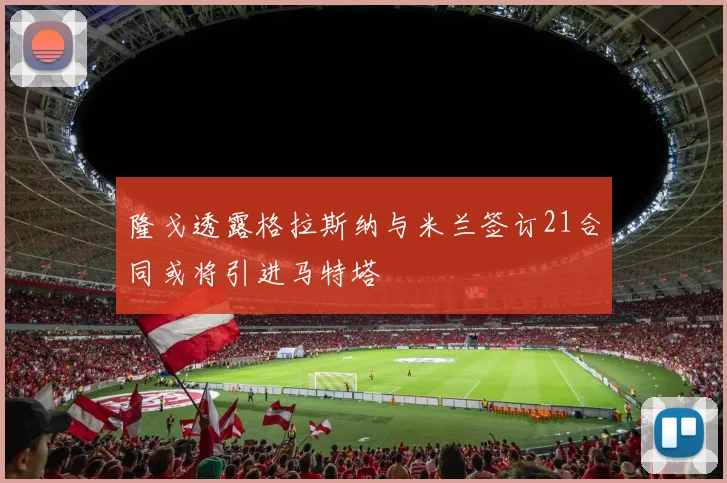 隆戈透露格拉斯纳与米兰签订21合同或将引进马特塔